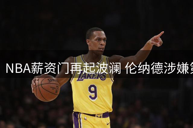 NBA薪资门再起波澜 伦纳德涉嫌第三份秘密赞助协议遭曝光